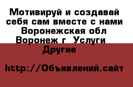 Мотивируй и создавай себя сам вместе с нами - Воронежская обл., Воронеж г. Услуги » Другие   